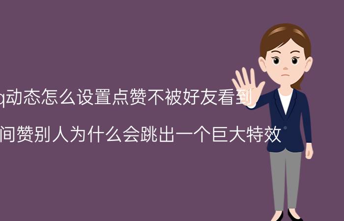 qq动态怎么设置点赞不被好友看到 QQ空间赞别人为什么会跳出一个巨大特效？